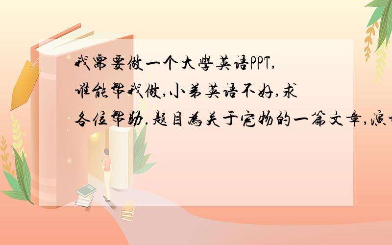 我需要做一个大学英语PPT,谁能帮我做,小弟英语不好,求各位帮助.题目为关于宠物的一篇文章,演讲时间为5到15分钟.