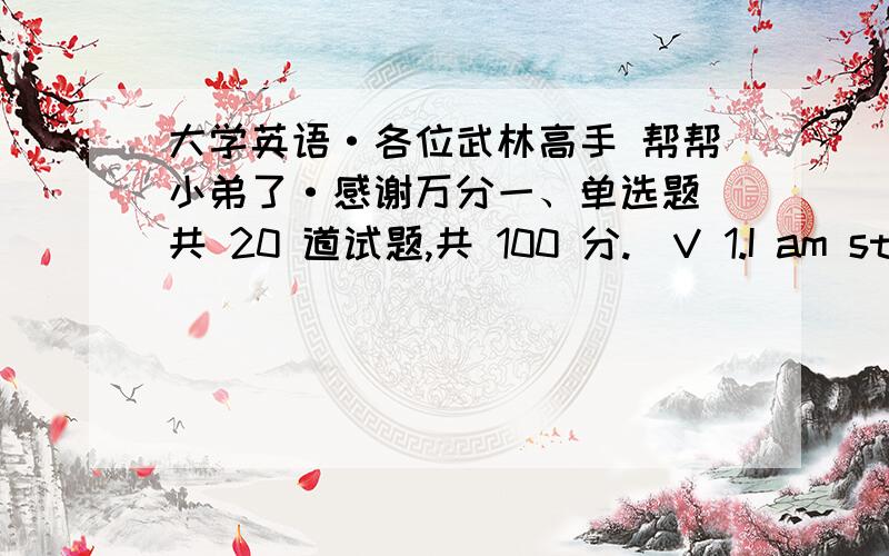 大学英语·各位武林高手 帮帮小弟了·感谢万分一、单选题（共 20 道试题,共 100 分.）V 1.I am standing here () behalf of my mother.A.onB.inC.toD.of满分：5 分2.I have got two ticktes and if I could receive a gift,so much