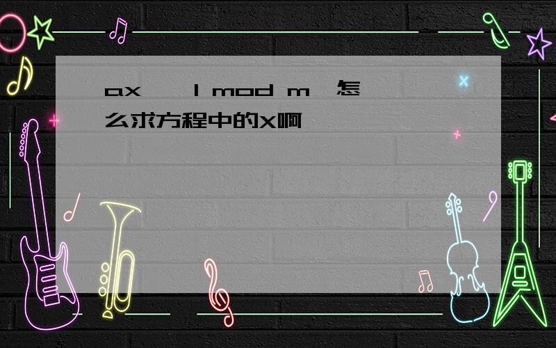 ax ≡ 1 mod m,怎么求方程中的X啊