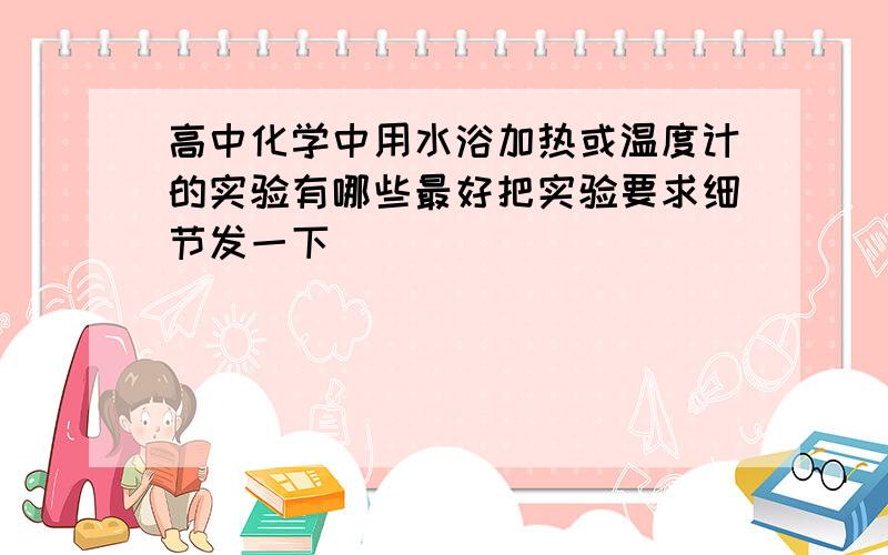 高中化学中用水浴加热或温度计的实验有哪些最好把实验要求细节发一下