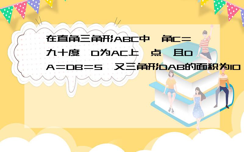 在直角三角形ABC中,角C＝九十度,D为AC上一点,且DA＝DB＝5,又三角形DAB的面积为10,那么DC的长是（）.A、4 B、3 C、5 D、4.5对不起,图好像附不上.