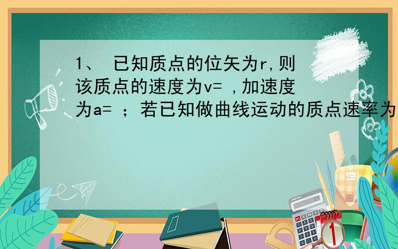 1、 已知质点的位矢为r,则该质点的速度为v= ,加速度为a= ；若已知做曲线运动的质点速率为v,曲率半径为R,则其法向加速度为an= ,切向加速度为at= .2、 库仑定律的数学表达式为__________________,真