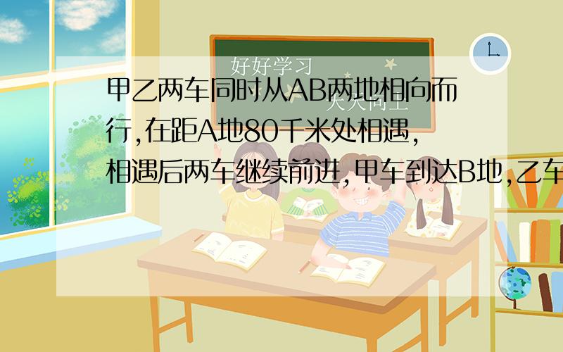 甲乙两车同时从AB两地相向而行,在距A地80千米处相遇,相遇后两车继续前进,甲车到达B地,乙车到达A地后均立即按原路返回,第二次在距A地60千米处相遇.求AB两地间的路程?