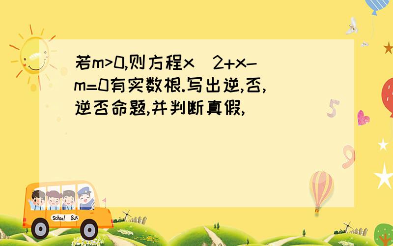 若m>0,则方程x^2+x-m=0有实数根.写出逆,否,逆否命题,并判断真假,