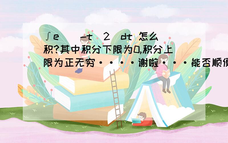 ∫e^(-t^2)dt 怎么积?其中积分下限为0,积分上限为正无穷····谢啦···能否顺便帮我算算····∫x^(3/2)*e^(-x)dx  积分下限为0 上限为正无穷  这个积分是多少····