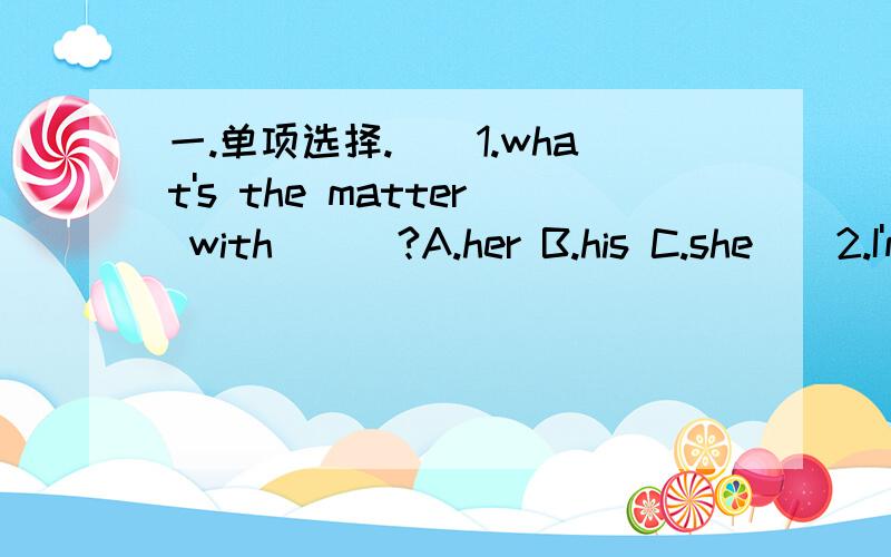 一.单项选择.（）1.what's the matter with___?A.her B.his C.she（）2.I'm 5 kg ___ than you.A.her B.taller C.heavier（）3.My hands are bigger than ___.A.you B.my mother C.my mother's（）4.___ you feel sick?A.Do B.Does C.Are（）5.I'm sorry