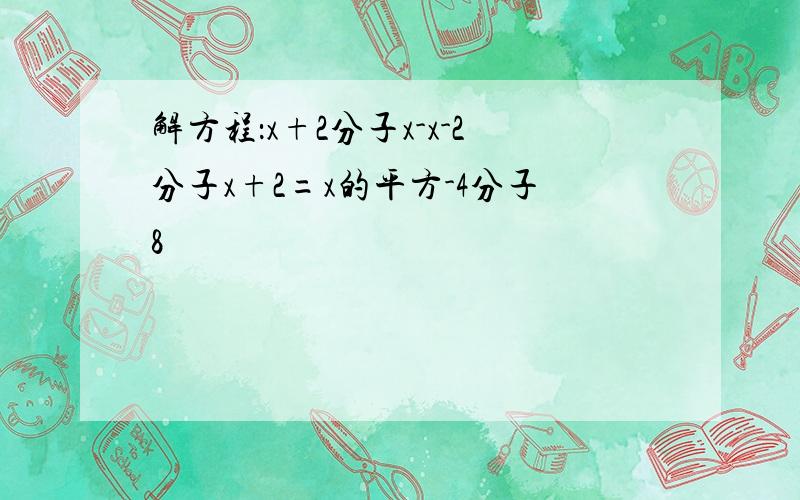 解方程：x+2分子x-x-2分子x+2=x的平方-4分子8