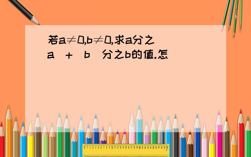 若a≠0,b≠0,求a分之|a|+|b|分之b的值.怎