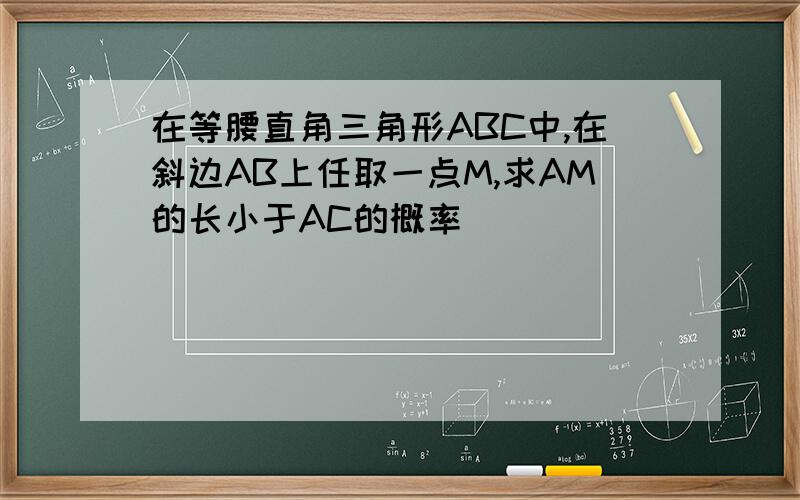 在等腰直角三角形ABC中,在斜边AB上任取一点M,求AM的长小于AC的概率