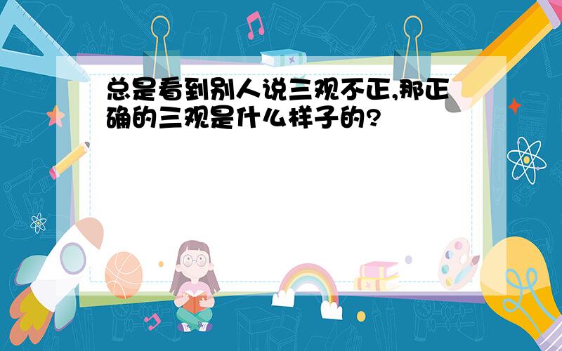 总是看到别人说三观不正,那正确的三观是什么样子的?