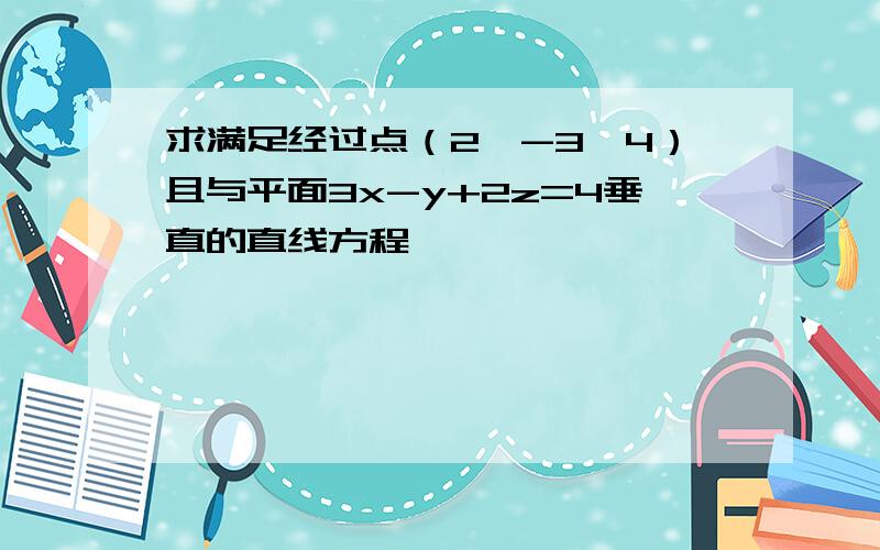 求满足经过点（2,-3,4）且与平面3x-y+2z=4垂直的直线方程