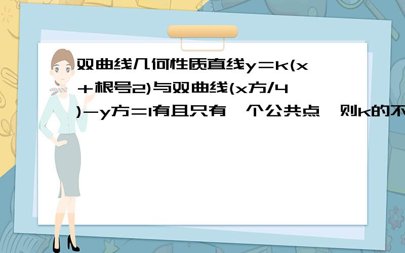 双曲线几何性质直线y＝k(x＋根号2)与双曲线(x方/4)-y方＝1有且只有一个公共点,则k的不同取值有几个?