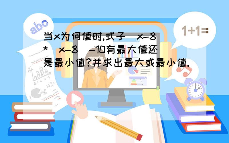 当x为何值时,式子（x-8）*（x-8）-10有最大值还是最小值?并求出最大或最小值.