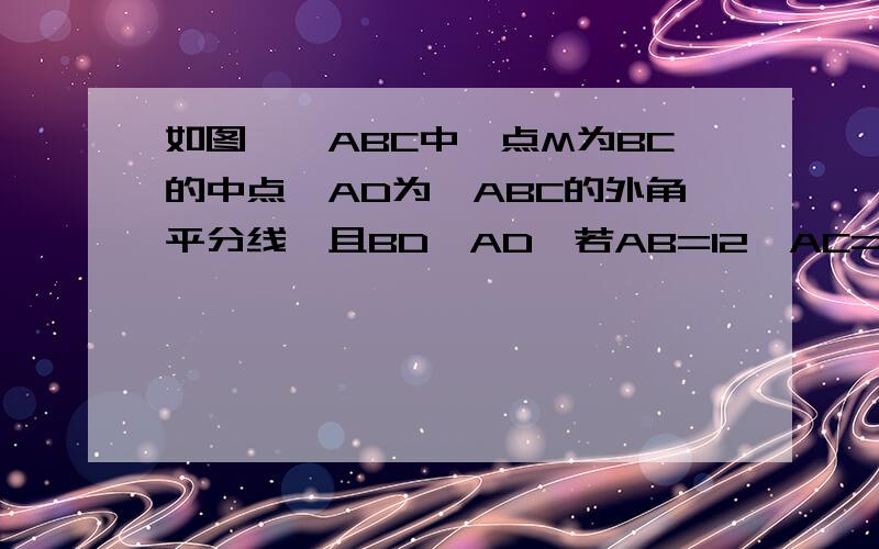 如图,△ABC中,点M为BC的中点,AD为△ABC的外角平分线,且BD⊥AD,若AB=12,AC=18,求MD