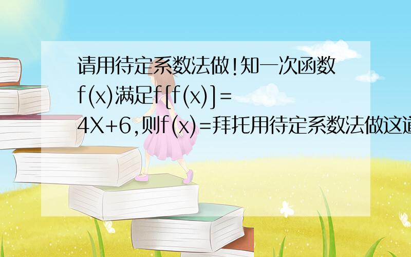 请用待定系数法做!知一次函数f(x)满足f[f(x)]=4X+6,则f(x)=拜托用待定系数法做这道题,如果不行的话请告诉我为什么f[f(x)]=k（kx+b)+b?