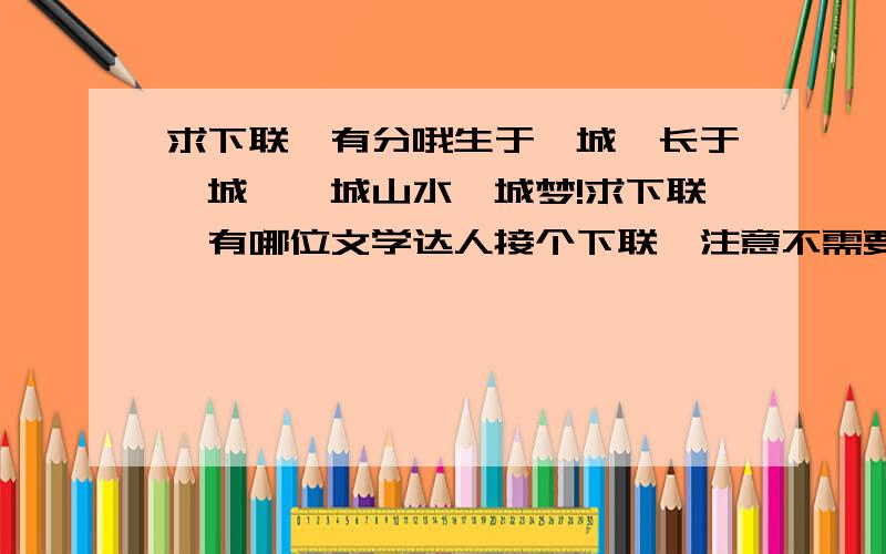 求下联,有分哦生于一城,长于一城,一城山水一城梦!求下联,有哪位文学达人接个下联,注意不需要YY,尽量对仗工整还是感觉不够意境,还有回答的吗?