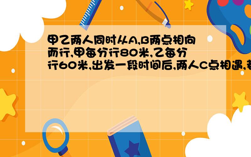 甲乙两人同时从A,B两点相向而行,甲每分行80米,乙每分行60米,出发一段时间后,两人C点相遇,若甲出发后停留7分钟,两人将在D处相遇,中点距C,D距离相等,问A,B两地相距多少米.