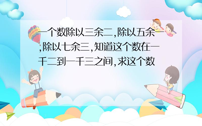 一个数除以三余二,除以五余一,除以七余三,知道这个数在一千二到一千三之间,求这个数