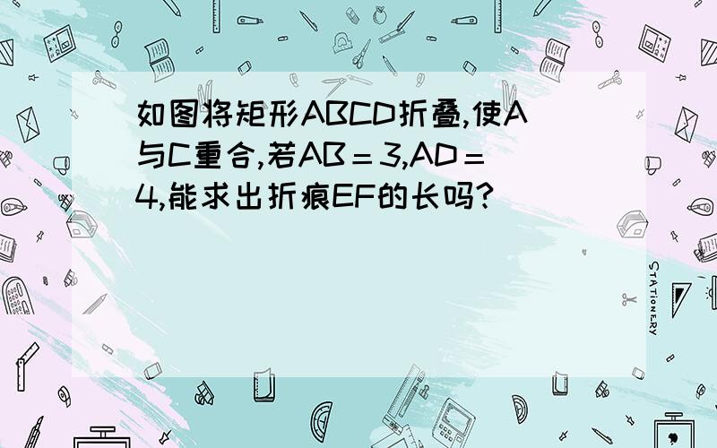 如图将矩形ABCD折叠,使A与C重合,若AB＝3,AD＝4,能求出折痕EF的长吗?