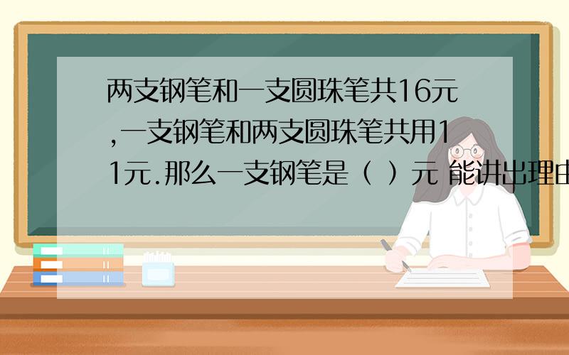 两支钢笔和一支圆珠笔共16元,一支钢笔和两支圆珠笔共用11元.那么一支钢笔是（ ）元 能讲出理由吗