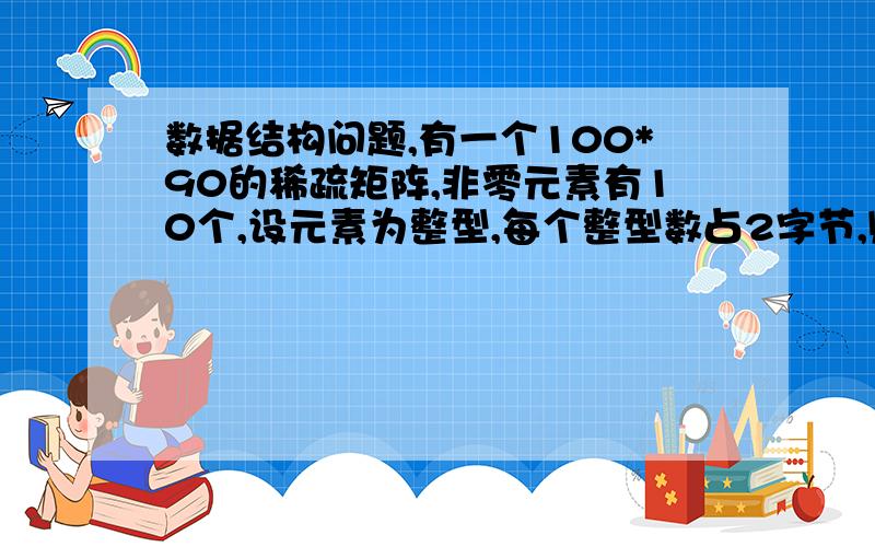 数据结构问题,有一个100*90的稀疏矩阵,非零元素有10个,设元素为整型,每个整型数占2字节,则用三元组存储该矩阵时,所需的字节数是多少.