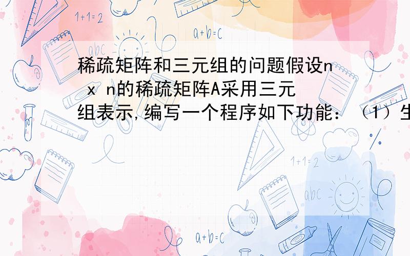 稀疏矩阵和三元组的问题假设n x n的稀疏矩阵A采用三元组表示,编写一个程序如下功能：（1）生成如下两个稀疏矩阵的三元组a和b;1 0 3 0 3 0 0 00 1 0 0 0 4 0 00 0 1 0 0 0 1 00 0 1 1 0 0 0 2（2）输出a转置