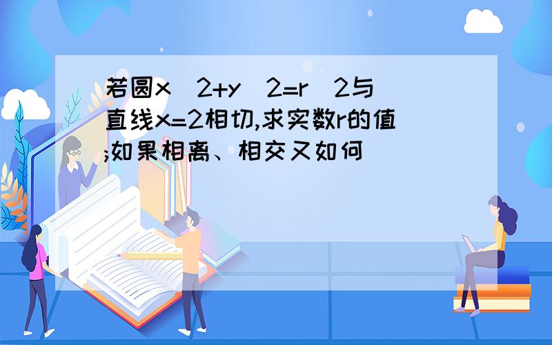 若圆x^2+y^2=r^2与直线x=2相切,求实数r的值;如果相离、相交又如何