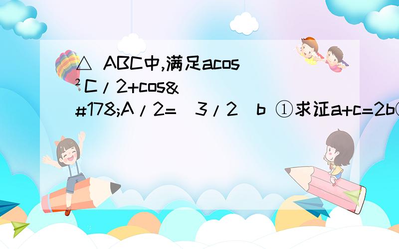 △ ABC中,满足acos ²C/2+cos²A/2=（3/2）b ①求证a+c=2b②B= π/4,b=2,求S△ ABC