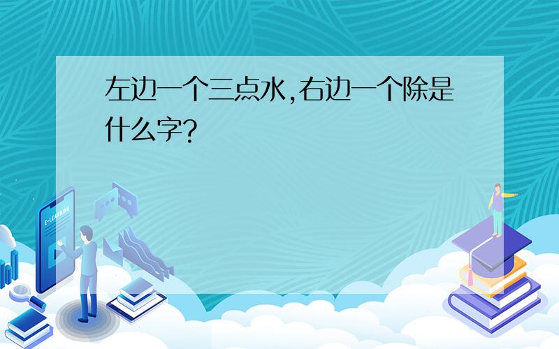 左边一个三点水,右边一个除是什么字?