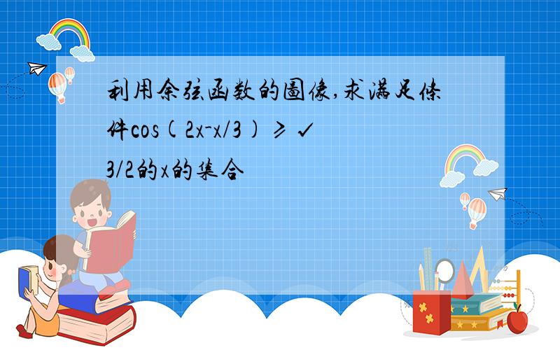 利用余弦函数的图像,求满足条件cos(2x-x/3)≥√3/2的x的集合