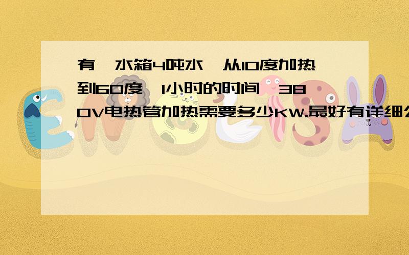 有一水箱4吨水,从10度加热到60度,1小时的时间,380V电热管加热需要多少KW.最好有详细公式介绍,