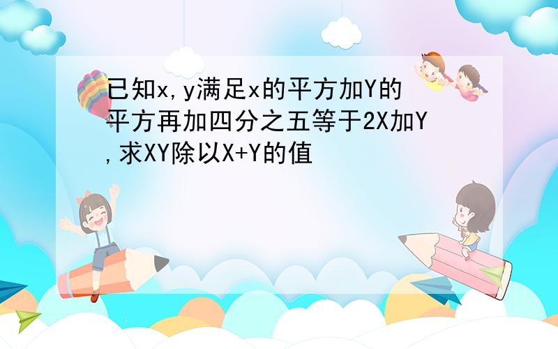 已知x,y满足x的平方加Y的平方再加四分之五等于2X加Y,求XY除以X+Y的值