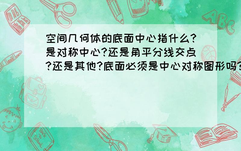 空间几何体的底面中心指什么?是对称中心?还是角平分线交点?还是其他?底面必须是中心对称图形吗?