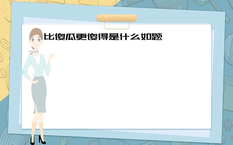 比傻瓜更傻得是什么如题