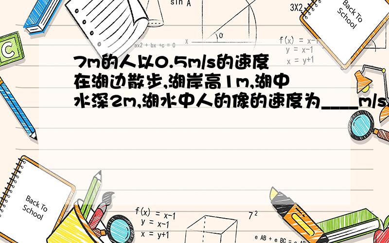 7m的人以0.5m/s的速度在湖边散步,湖岸高1m,湖中水深2m,湖水中人的像的速度为____m/s,湖中人像的头顶到水面的距离是多少