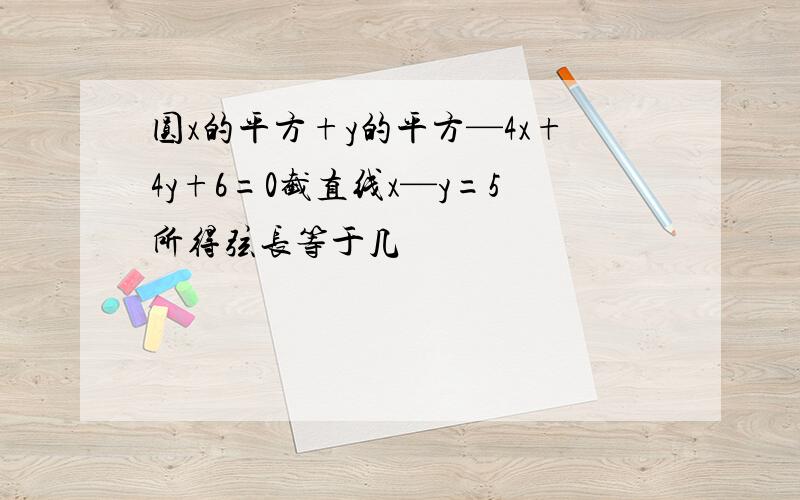 圆x的平方+y的平方—4x+4y+6=0截直线x—y=5所得弦长等于几