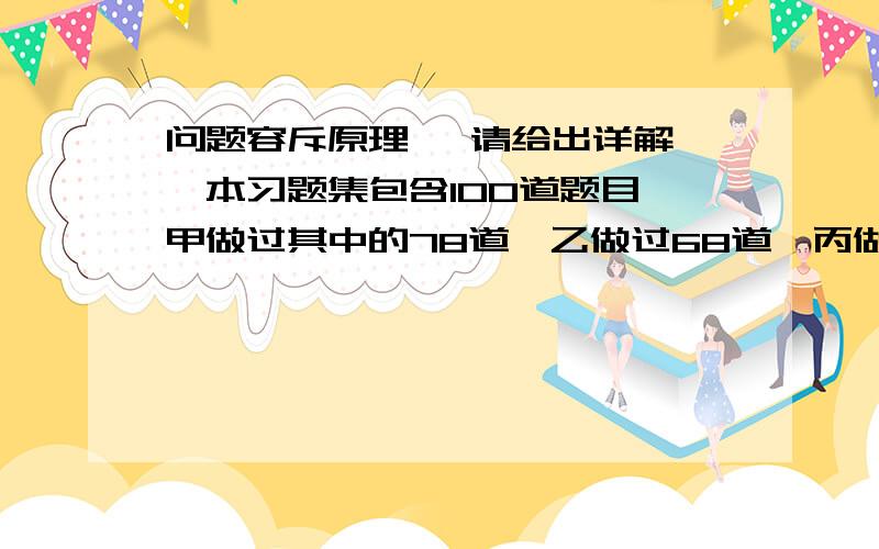 问题容斥原理 ,请给出详解,一本习题集包含100道题目,甲做过其中的78道,乙做过68道,丙做过58道,那么3人都做过的题目最少有——道.