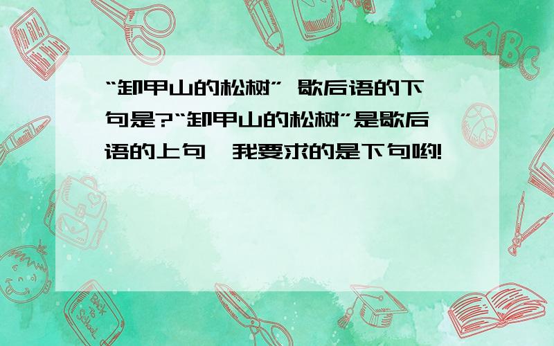 “卸甲山的松树” 歇后语的下句是?“卸甲山的松树”是歇后语的上句,我要求的是下句哟!