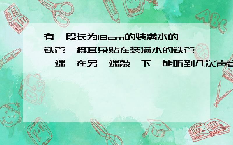 有一段长为18cm的装满水的铁管,将耳朵贴在装满水的铁管一端,在另一端敲一下,能听到几次声音?清楚点 因为刚才有很多种答案