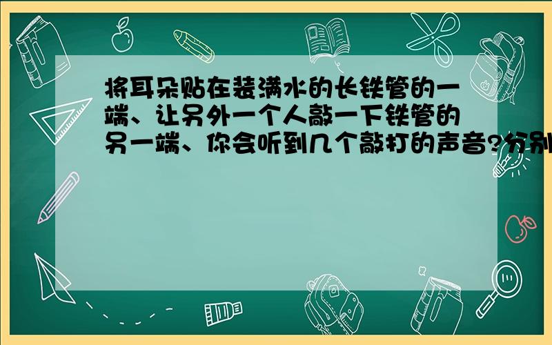 将耳朵贴在装满水的长铁管的一端、让另外一个人敲一下铁管的另一端、你会听到几个敲打的声音?分别是三次,但是不是注满水了吗,哪来的空气传播的.