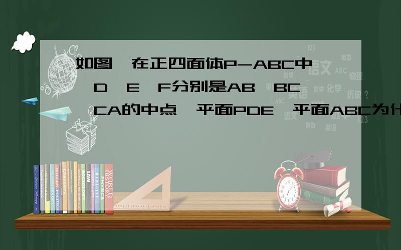 如图,在正四面体P-ABC中,D、E、F分别是AB、BC、CA的中点,平面PDE⊥平面ABC为什么不成立