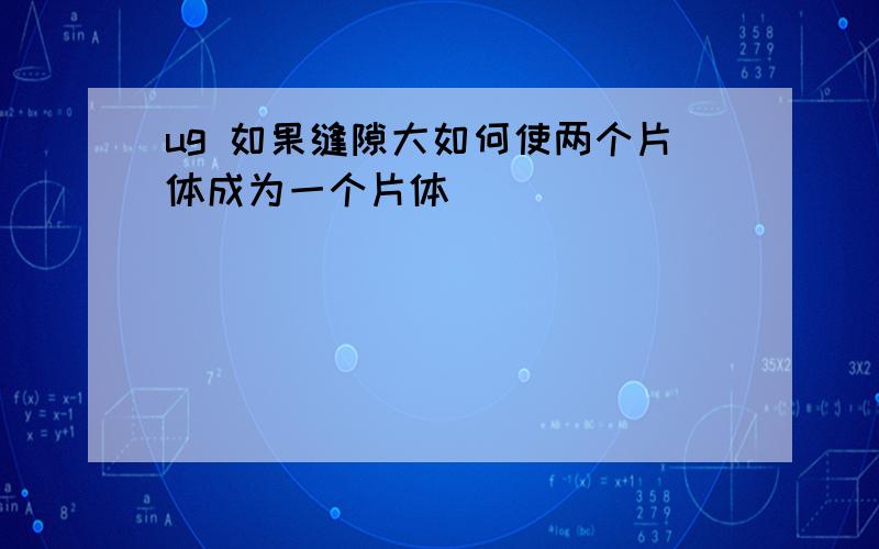 ug 如果缝隙大如何使两个片体成为一个片体