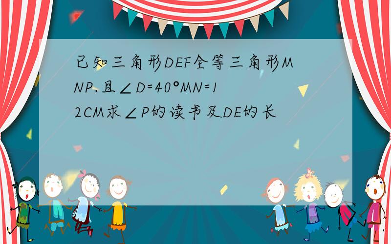 已知三角形DEF全等三角形MNP.且∠D=40°MN=12CM求∠P的读书及DE的长