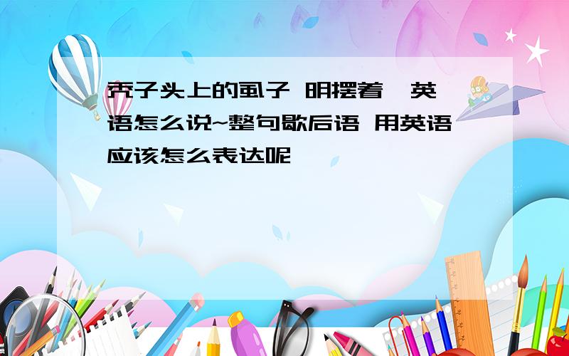 秃子头上的虱子 明摆着  英语怎么说~整句歇后语 用英语应该怎么表达呢