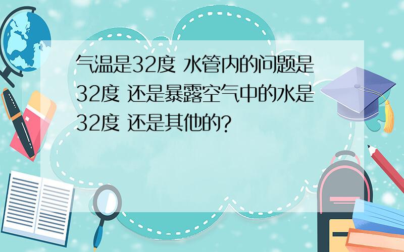 气温是32度 水管内的问题是32度 还是暴露空气中的水是32度 还是其他的?