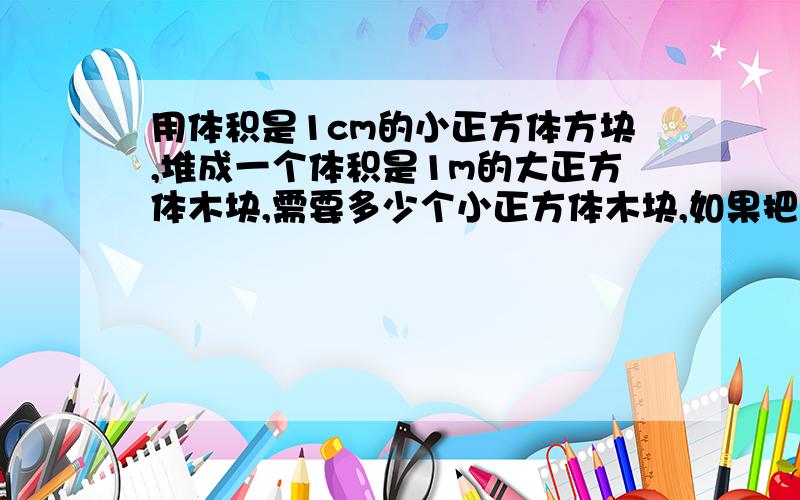 用体积是1cm的小正方体方块,堆成一个体积是1m的大正方体木块,需要多少个小正方体木块,如果把这些小正方体木块?如果把这些小正方体木块一个挨一个的排成一快,长多少千米?