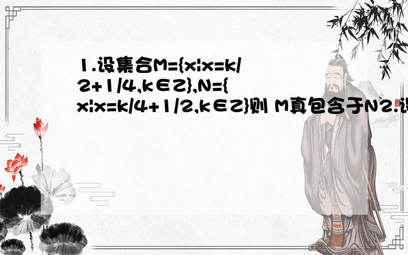 1.设集合M={x|x=k/2+1/4,k∈Z},N={x|x=k/4+1/2,k∈Z}则 M真包含于N2.设集合S={x| |x|＜5},T={x|x²+4x-21＜0}则S∩T等于{x|-5＜x＜3}3.若集合A={x| |2x-1|＜3},B={x|2x+1/3-x ＜0},则A∩B={x|-1＜x＜-1/2}4.若集合M={（x,y）|x+