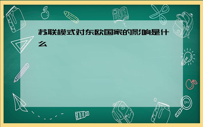 苏联模式对东欧国家的影响是什么