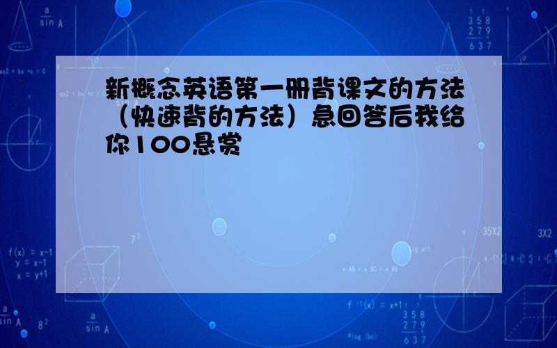 新概念英语第一册背课文的方法（快速背的方法）急回答后我给你100悬赏