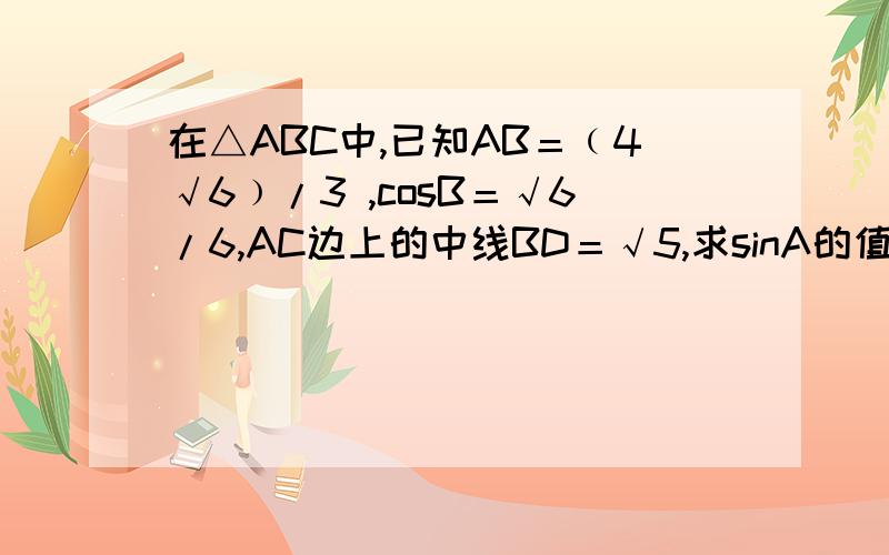 在△ABC中,已知AB＝﹙4√6﹚/3 ,cosB＝√6/6,AC边上的中线BD＝√5,求sinA的值?